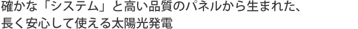 確かな「システム」と高い品質のパネルから生まれた、長く安心して使える太陽光発電