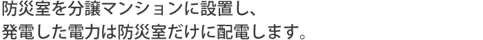 防災室を分譲マンションに設置し、発電した電力は防災室だけに配電します。