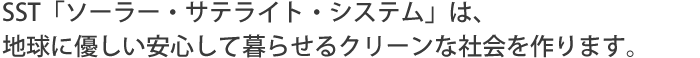 SST「ソーラー・サテライト・システム」は、地球に優しい安心して暮らせるクリーンな社会を作ります。