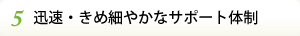 5.迅速・きめ細やかなサポート体制